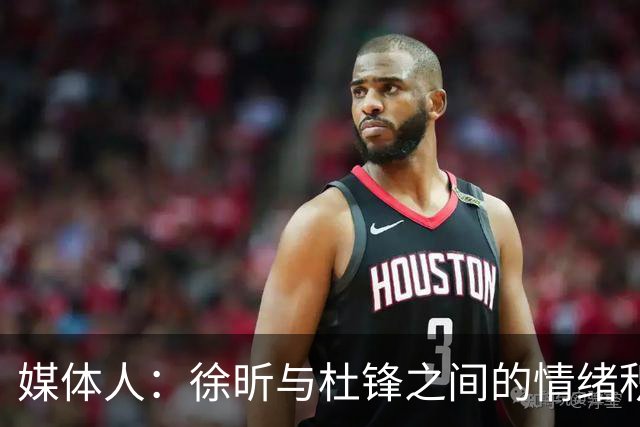 媒体人：徐昕与杜锋之间的情绪积聚已久，前者重返广东队的可能性渺茫